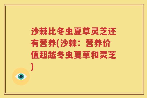 沙棘比冬虫夏草灵芝还有营养(沙棘：营养价值超越冬虫夏草和灵芝)