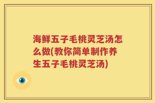 海鲜五子毛桃灵芝汤怎么做(教你简单制作养生五子毛桃灵芝汤)