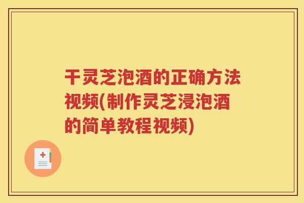 干灵芝泡酒的正确方法视频(制作灵芝浸泡酒的简单教程视频)