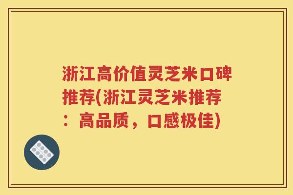 浙江高价值灵芝米口碑推荐(浙江灵芝米推荐：高品质，口感极佳)