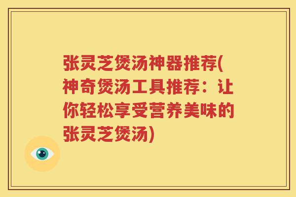 张灵芝煲汤神器推荐(神奇煲汤工具推荐：让你轻松享受营养美味的张灵芝煲汤)