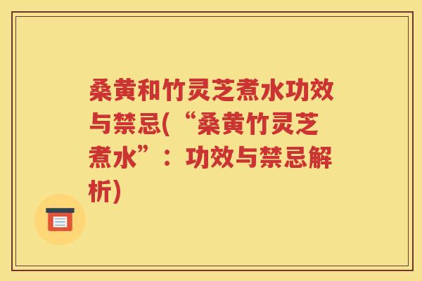 桑黄和竹灵芝煮水功效与禁忌(“桑黄竹灵芝煮水”：功效与禁忌解析)