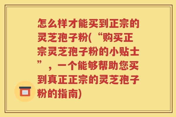 怎么样才能买到正宗的灵芝孢子粉(“购买正宗灵芝孢子粉的小贴士”，一个能够帮助您买到真正正宗的灵芝孢子粉的指南)