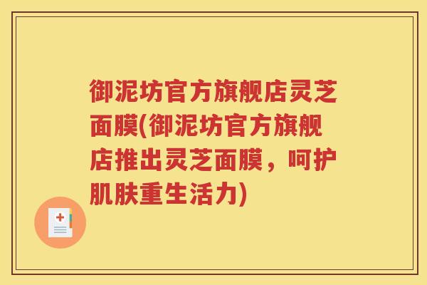 御泥坊官方旗舰店灵芝面膜(御泥坊官方旗舰店推出灵芝面膜，呵护肌肤重生活力)