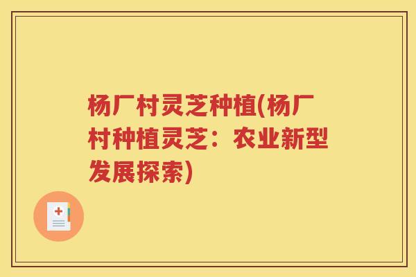 杨厂村灵芝种植(杨厂村种植灵芝：农业新型发展探索)