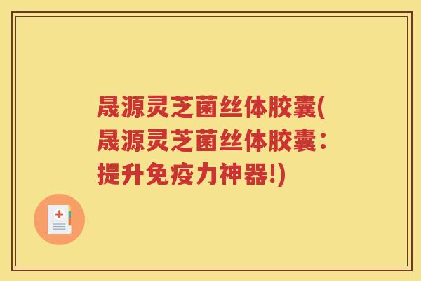 晟源灵芝菌丝体胶囊(晟源灵芝菌丝体胶囊：提升免疫力神器!)
