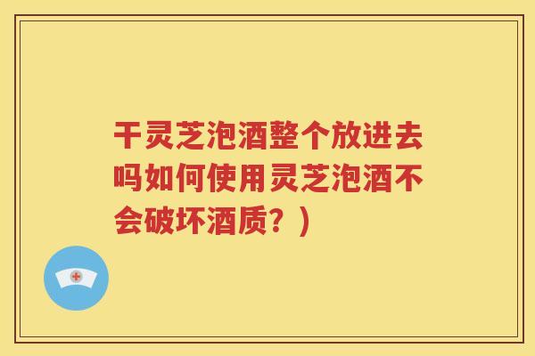 干灵芝泡酒整个放进去吗如何使用灵芝泡酒不会破坏酒质？)