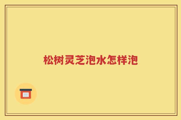 松树灵芝泡水怎样泡