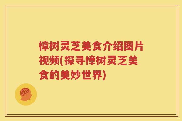 樟树灵芝美食介绍图片视频(探寻樟树灵芝美食的美妙世界)