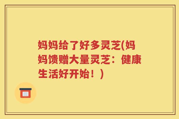 妈妈给了好多灵芝(妈妈馈赠大量灵芝：健康生活好开始！)