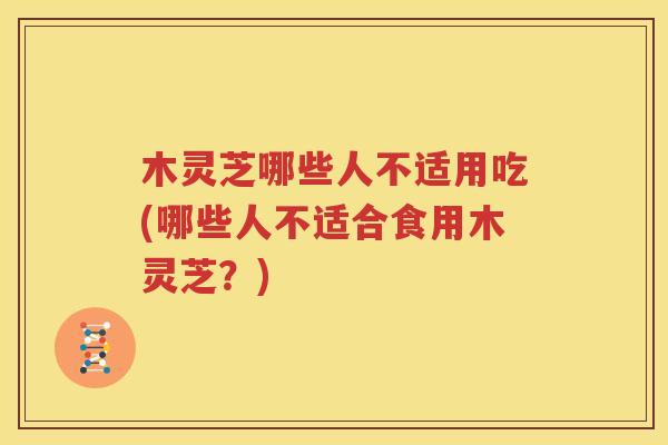 木灵芝哪些人不适用吃(哪些人不适合食用木灵芝？)