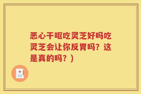 恶心干呕吃灵芝好吗吃灵芝会让你反胃吗？这是真的吗？)