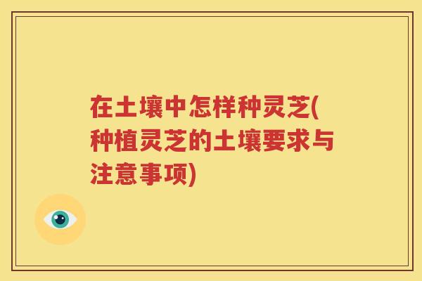 在土壤中怎样种灵芝(种植灵芝的土壤要求与注意事项)