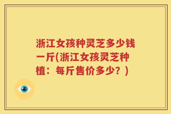 浙江女孩种灵芝多少钱一斤(浙江女孩灵芝种植：每斤售价多少？)