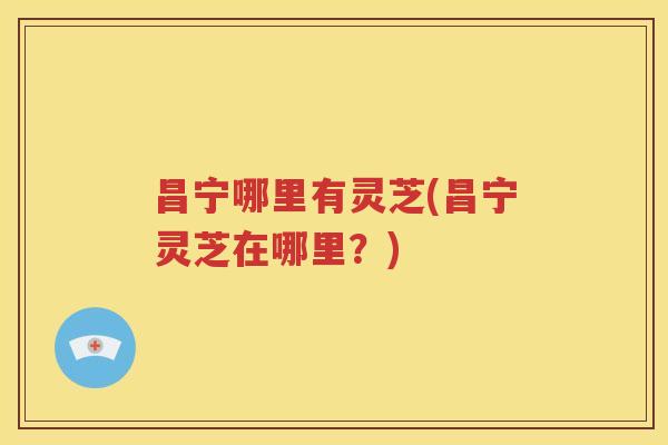 昌宁哪里有灵芝(昌宁灵芝在哪里？)