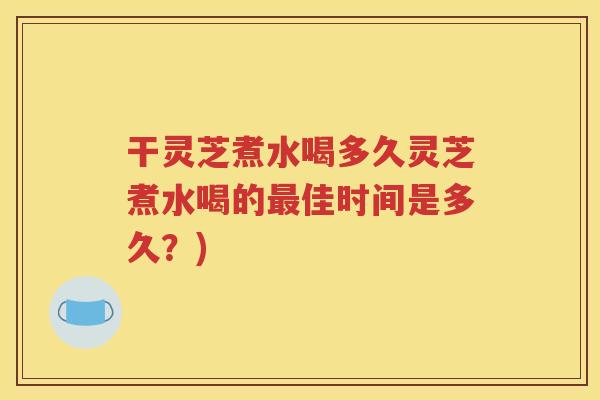干灵芝煮水喝多久灵芝煮水喝的最佳时间是多久？)