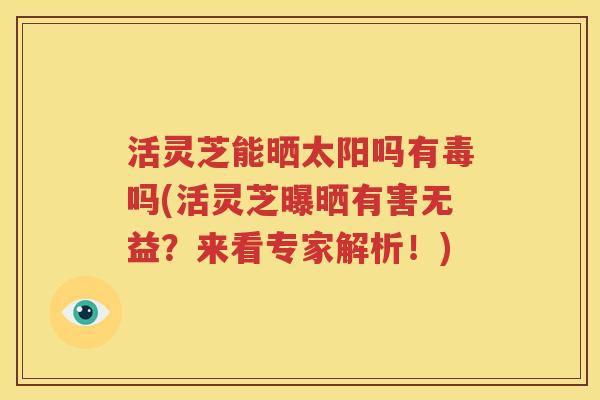 活灵芝能晒太阳吗有毒吗(活灵芝曝晒有害无益？来看专家解析！)
