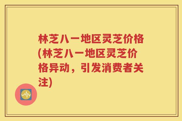 林芝八一地区灵芝价格(林芝八一地区灵芝价格异动，引发消费者关注)