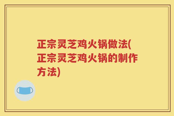 正宗灵芝鸡火锅做法(正宗灵芝鸡火锅的制作方法)