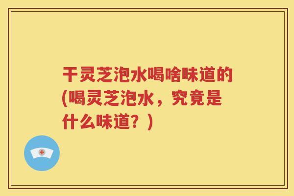 干灵芝泡水喝啥味道的(喝灵芝泡水，究竟是什么味道？)