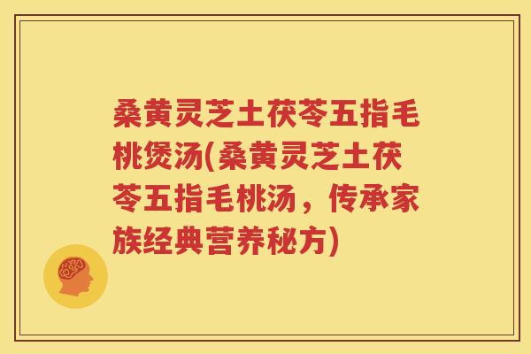 桑黄灵芝土茯苓五指毛桃煲汤(桑黄灵芝土茯苓五指毛桃汤，传承家族经典营养秘方)