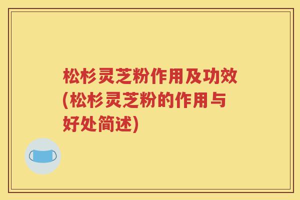 松杉灵芝粉作用及功效(松杉灵芝粉的作用与好处简述)