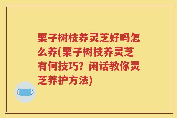 栗子树枝养灵芝好吗怎么养(栗子树枝养灵芝有何技巧？闲话教你灵芝养护方法)