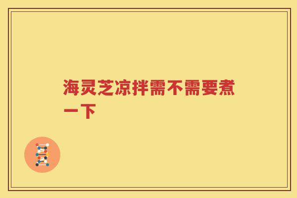 海灵芝凉拌需不需要煮一下