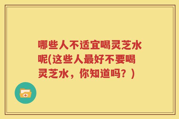 哪些人不适宜喝灵芝水呢(这些人最好不要喝灵芝水，你知道吗？)