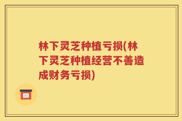 林下灵芝种植亏损(林下灵芝种植经营不善造成财务亏损)