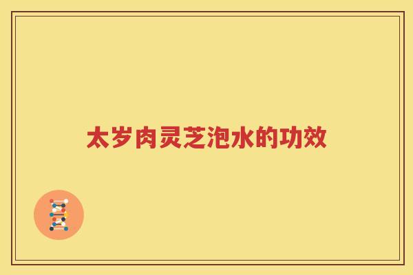 太岁肉灵芝泡水的功效
