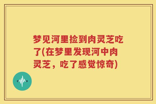 梦见河里捡到肉灵芝吃了(在梦里发现河中肉灵芝，吃了感觉惊奇)