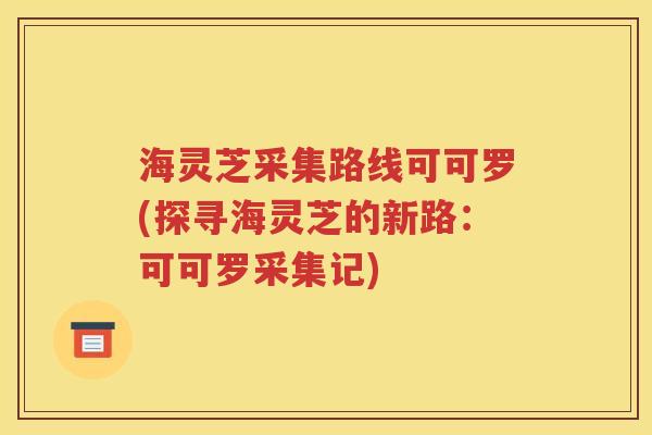 海灵芝采集路线可可罗(探寻海灵芝的新路：可可罗采集记)