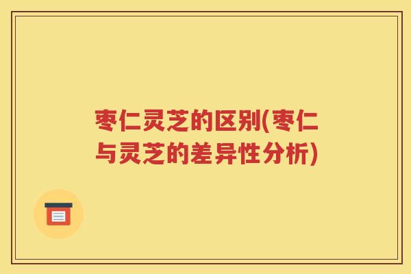 枣仁灵芝的区别(枣仁与灵芝的差异性分析)