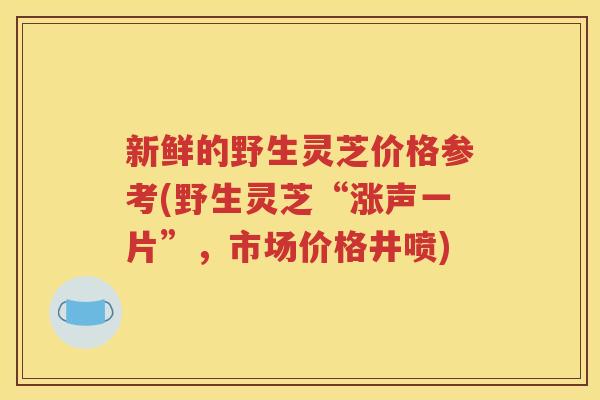 新鲜的野生灵芝价格参考(野生灵芝“涨声一片”，市场价格井喷)