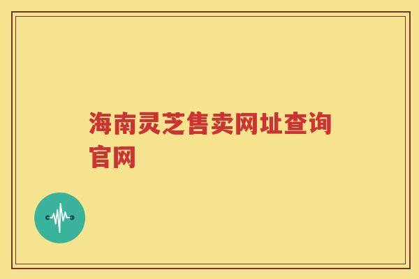海南灵芝售卖网址查询官网