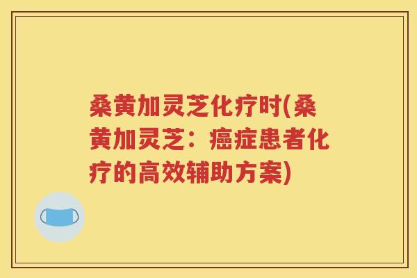 桑黄加灵芝化疗时(桑黄加灵芝：癌症患者化疗的高效辅助方案)