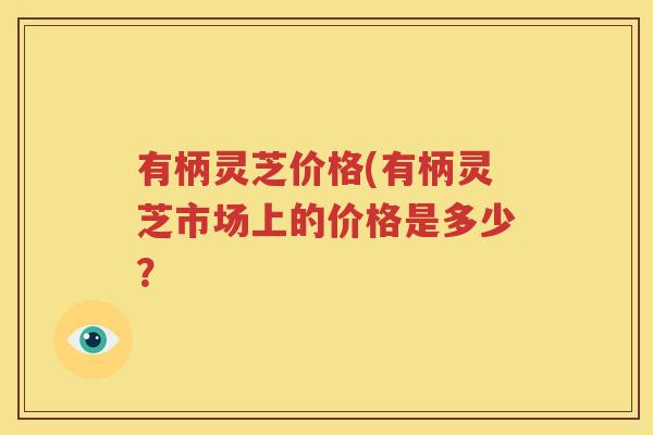 有柄灵芝价格(有柄灵芝市场上的价格是多少？