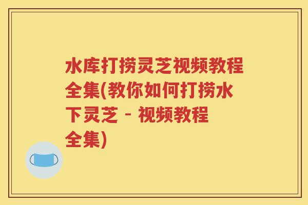 水库打捞灵芝视频教程全集(教你如何打捞水下灵芝 - 视频教程全集)