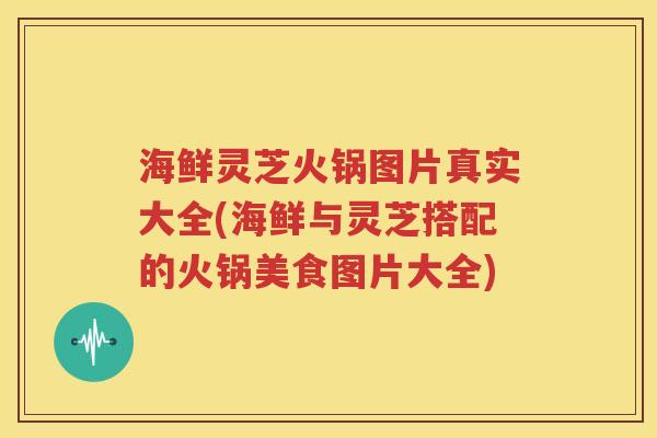 海鲜灵芝火锅图片真实大全(海鲜与灵芝搭配的火锅美食图片大全)