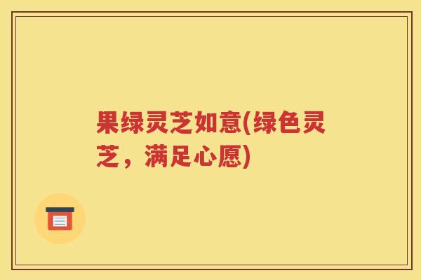 果绿灵芝如意(绿色灵芝，满足心愿)
