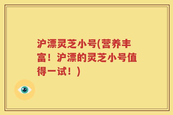 沪漂灵芝小号(营养丰富！沪漂的灵芝小号值得一试！)