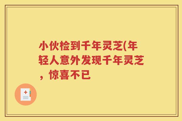 小伙检到千年灵芝(年轻人意外发现千年灵芝，惊喜不已