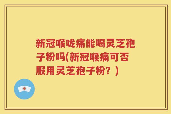 新冠喉咙痛能喝灵芝孢子粉吗(新冠喉痛可否服用灵芝孢子粉？)