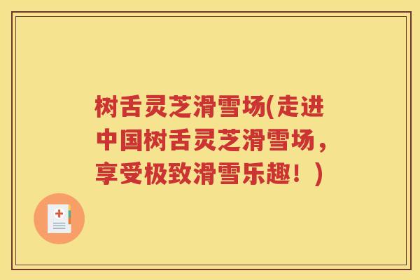 树舌灵芝滑雪场(走进中国树舌灵芝滑雪场，享受极致滑雪乐趣！)