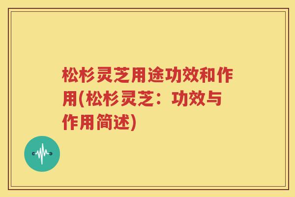 松杉灵芝用途功效和作用(松杉灵芝：功效与作用简述)