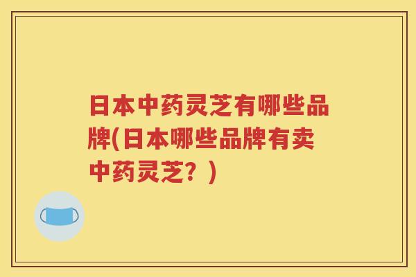 日本中药灵芝有哪些品牌(日本哪些品牌有卖中药灵芝？)