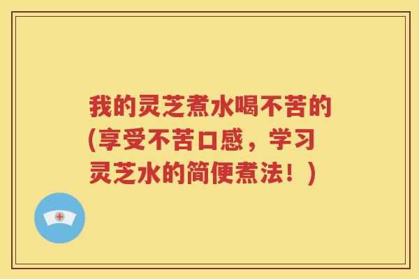 我的灵芝煮水喝不苦的(享受不苦口感，学习灵芝水的简便煮法！)