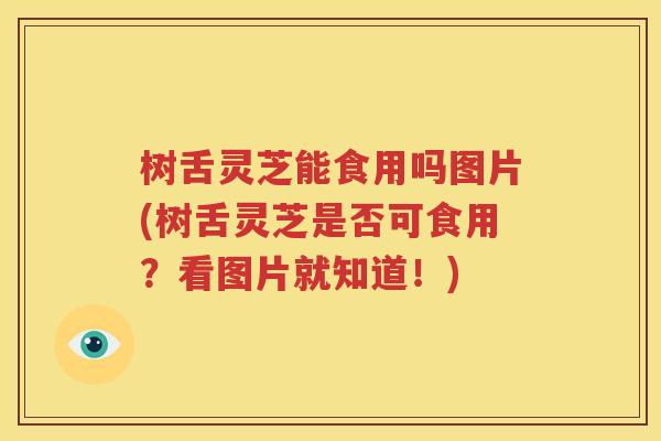 树舌灵芝能食用吗图片(树舌灵芝是否可食用？看图片就知道！)