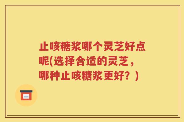 止咳糖浆哪个灵芝好点呢(选择合适的灵芝，哪种止咳糖浆更好？)
